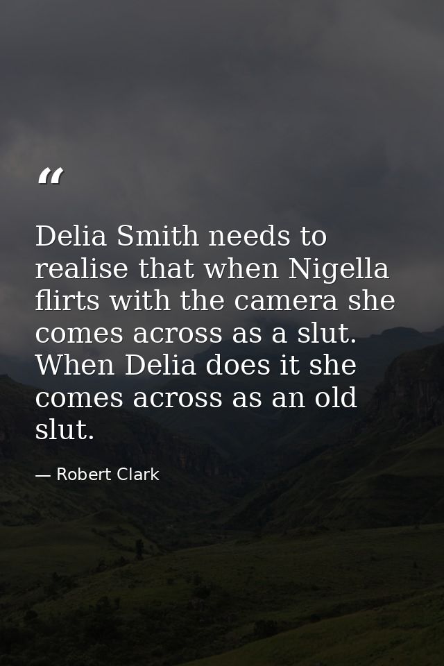 Delia Smith needs to realise that when Nigella flirts with the camera she comes across as a slut. When Delia does it she — Robert Clark