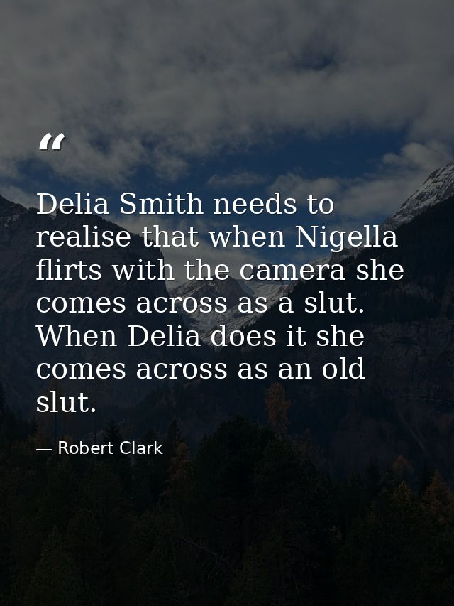 Delia Smith needs to realise that when Nigella flirts with the camera she comes across as a slut. When Delia does it she — Robert Clark
