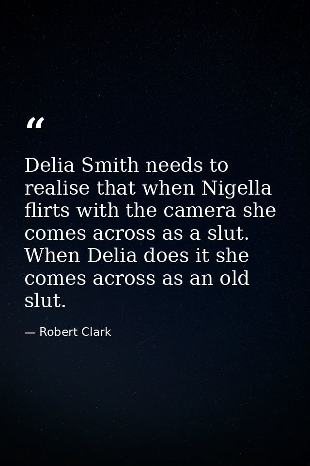 Delia Smith needs to realise that when Nigella flirts with the camera she comes across as a slut. When Delia does it she — Robert Clark