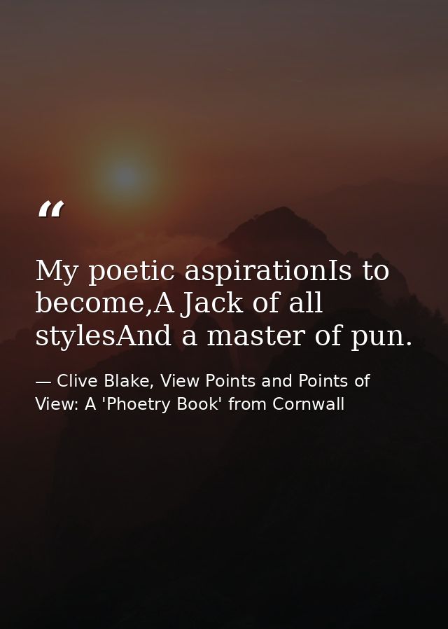 My poetic aspirationIs to become,A Jack of all stylesAnd a master of pun. — Clive Blake, View Points and Points of View: A 'Phoetry Book' from Cornwall