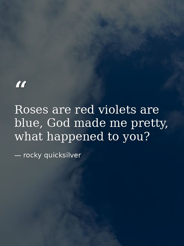 Roses are red violets are blue, God made me pretty, what happened to you? — rocky quicksilver