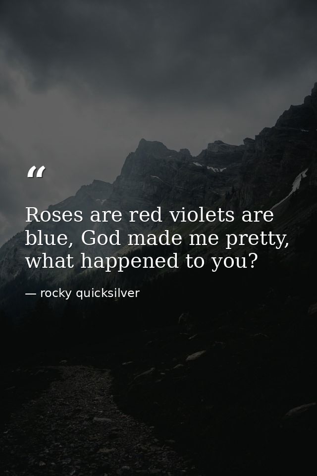 Roses are red violets are blue, God made me pretty, what happened to you? — rocky quicksilver