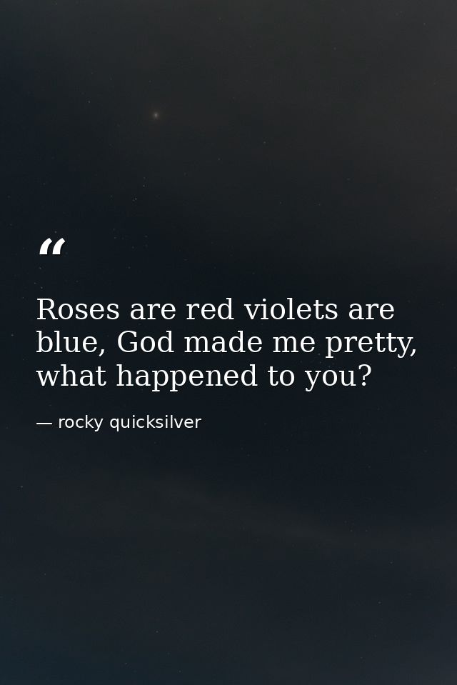 Roses are red violets are blue, God made me pretty, what happened to you? — rocky quicksilver