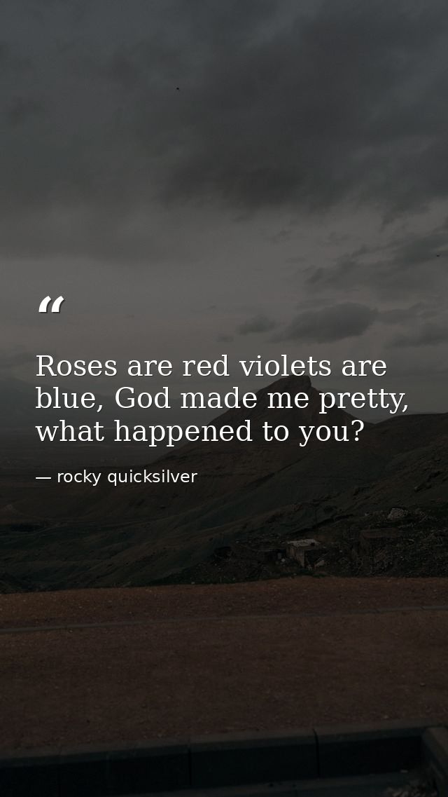 Roses are red violets are blue, God made me pretty, what happened to you? — rocky quicksilver