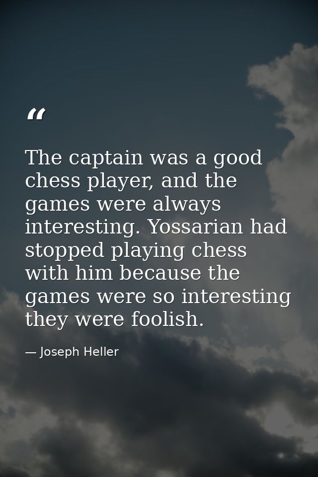 The captain was a good chess player, and the games were always interesting. Yossarian had stopped playing chess with him — Joseph Heller