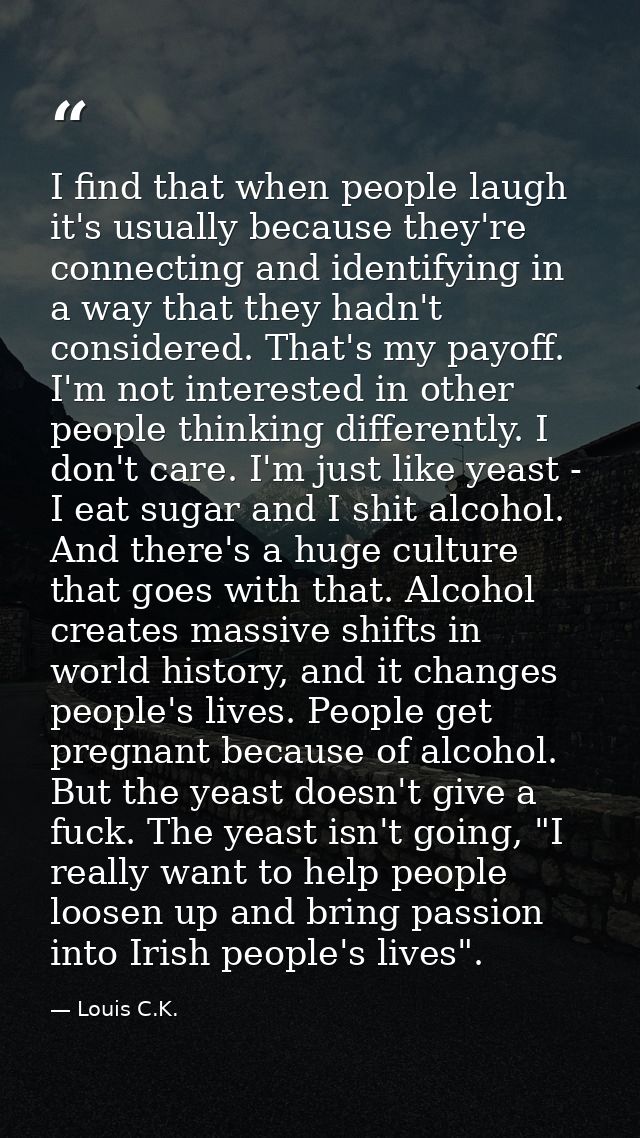I find that when people laugh it's usually because they're connecting and identifying in a way that they hadn't consider — Louis C.K.