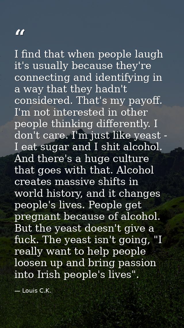 I find that when people laugh it's usually because they're connecting and identifying in a way that they hadn't consider — Louis C.K.