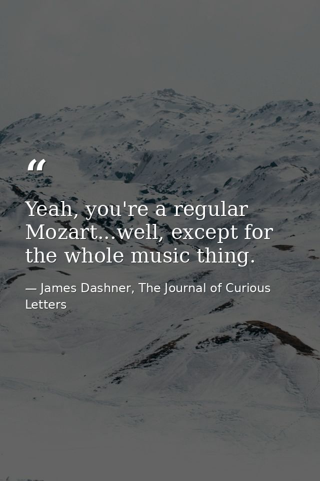 Yeah, you're a regular Mozart...well, except for the whole music thing. — James Dashner, The Journal of Curious Letters