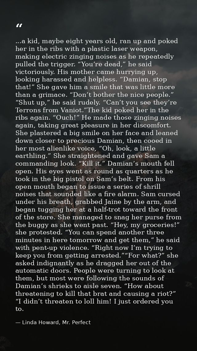 ...a kid, maybe eight years old, ran up and poked her in the ribs with a plastic laser weapon, making electric zinging n — Linda Howard, Mr. Perfect