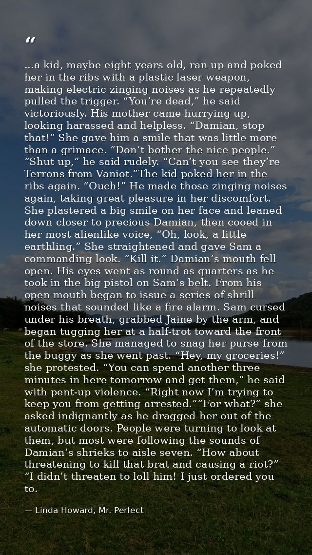 ...a kid, maybe eight years old, ran up and poked her in the ribs with a plastic laser weapon, making electric zinging n — Linda Howard, Mr. Perfect