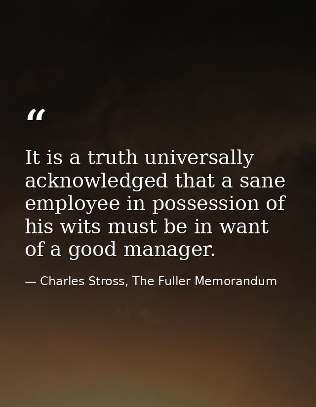 It is a truth universally acknowledged that a sane employee in possession of his wits must be in want of a good manager. — Charles Stross, The Fuller Memorandum