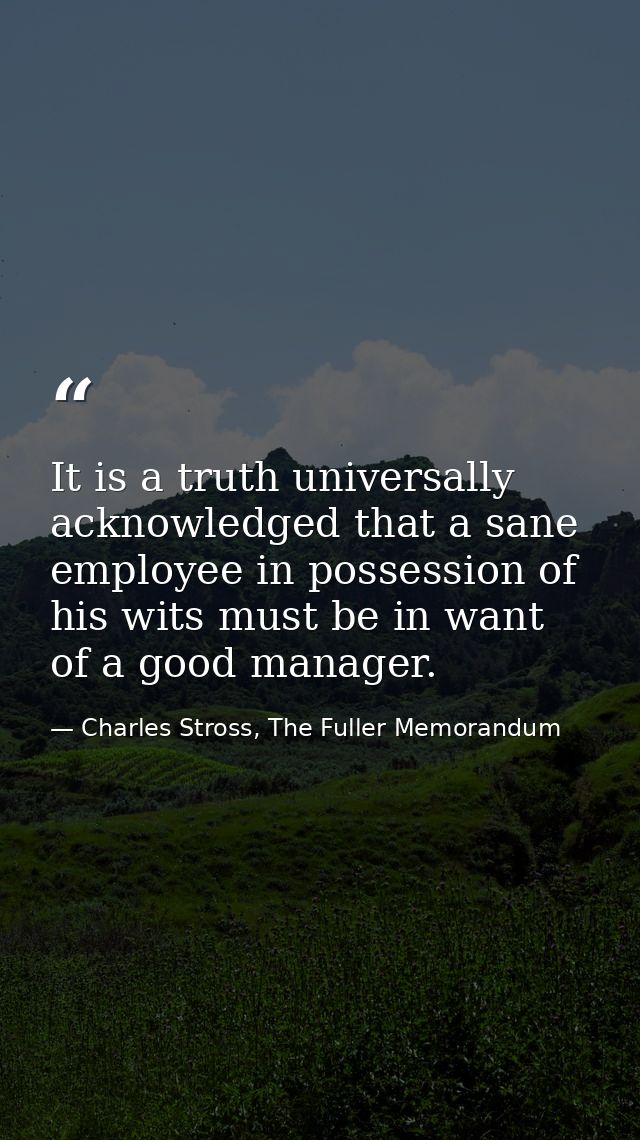 It is a truth universally acknowledged that a sane employee in possession of his wits must be in want of a good manager. — Charles Stross, The Fuller Memorandum