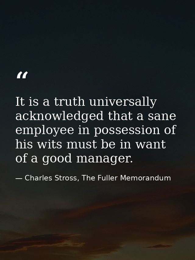It is a truth universally acknowledged that a sane employee in possession of his wits must be in want of a good manager. — Charles Stross, The Fuller Memorandum