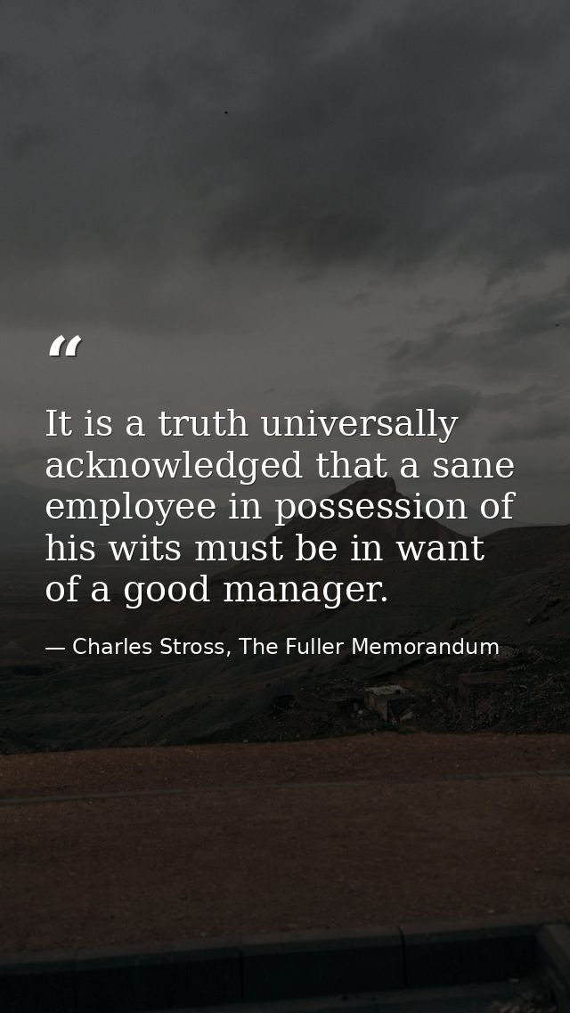 It is a truth universally acknowledged that a sane employee in possession of his wits must be in want of a good manager. — Charles Stross, The Fuller Memorandum