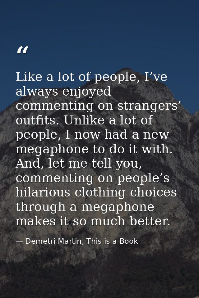 Like a lot of people, I’ve always enjoyed commenting on strangers’ outfits. Unlike a lot of people, I now had a new mega — Demetri Martin, This is a Book