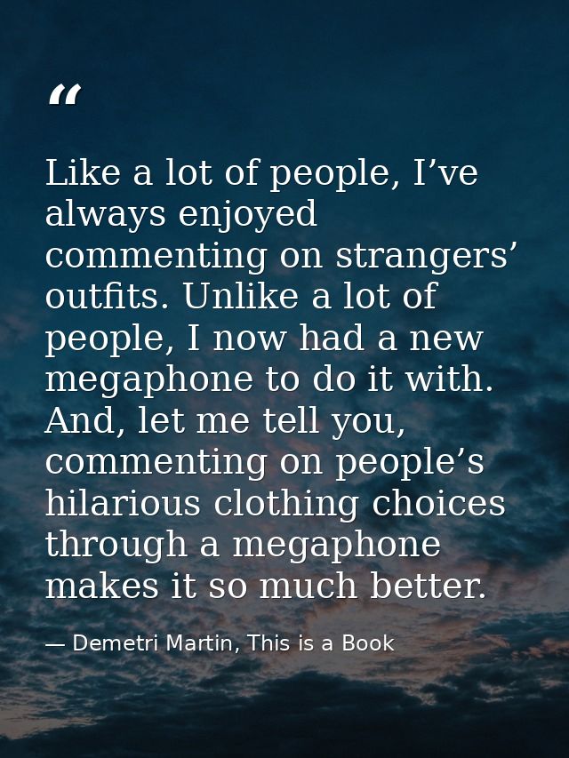 Like a lot of people, I’ve always enjoyed commenting on strangers’ outfits. Unlike a lot of people, I now had a new mega — Demetri Martin, This is a Book