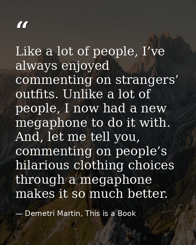 Like a lot of people, I’ve always enjoyed commenting on strangers’ outfits. Unlike a lot of people, I now had a new mega — Demetri Martin, This is a Book