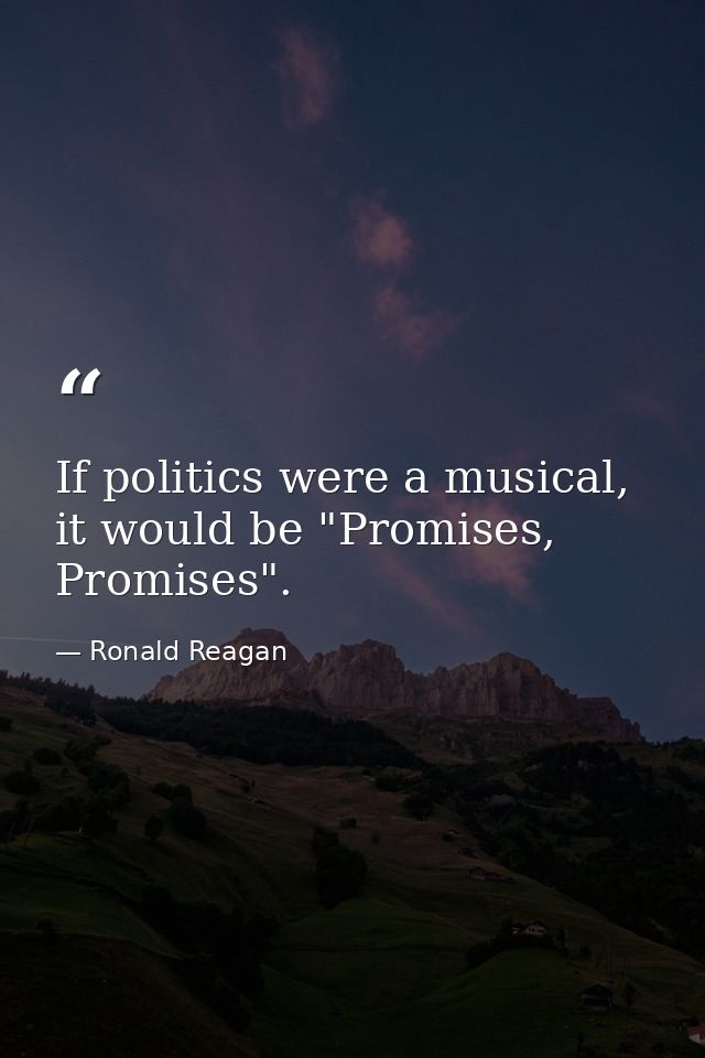 If politics were a musical, it would be "Promises, Promises". — Ronald Reagan