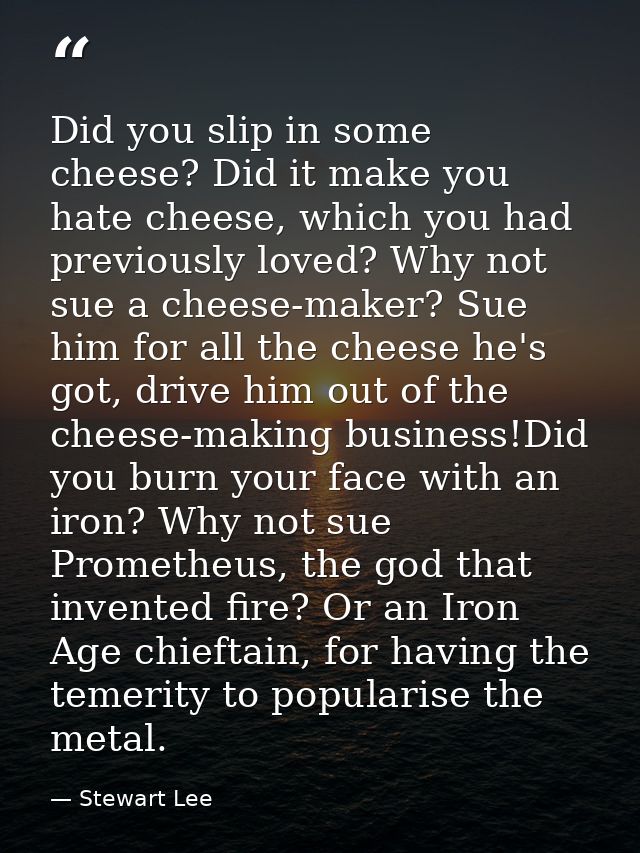 Did you slip in some cheese? Did it make you hate cheese, which you had previously loved? Why not sue a cheese-maker? Su — Stewart Lee