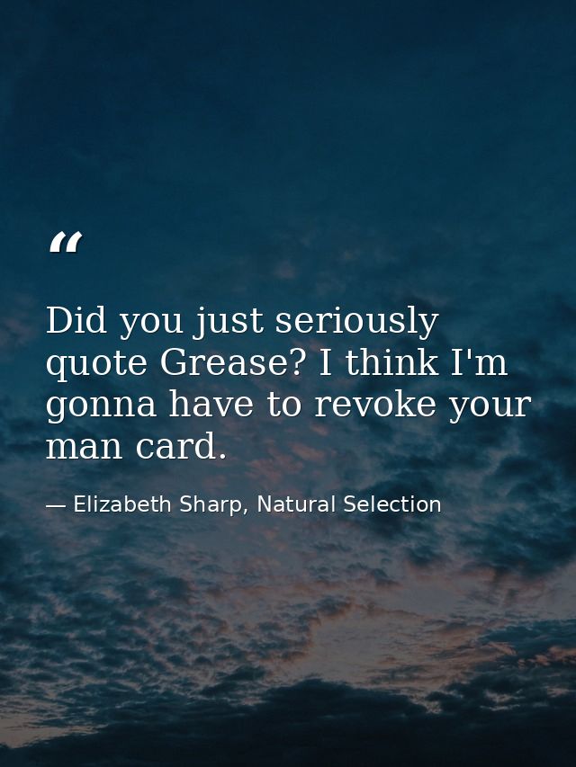 Did you just seriously quote Grease? I think I'm gonna have to revoke your man card. — Elizabeth Sharp, Natural Selection