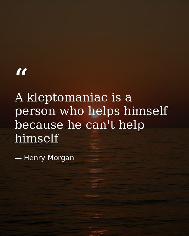 A kleptomaniac is a person who helps himself because he can't help himself — Henry Morgan