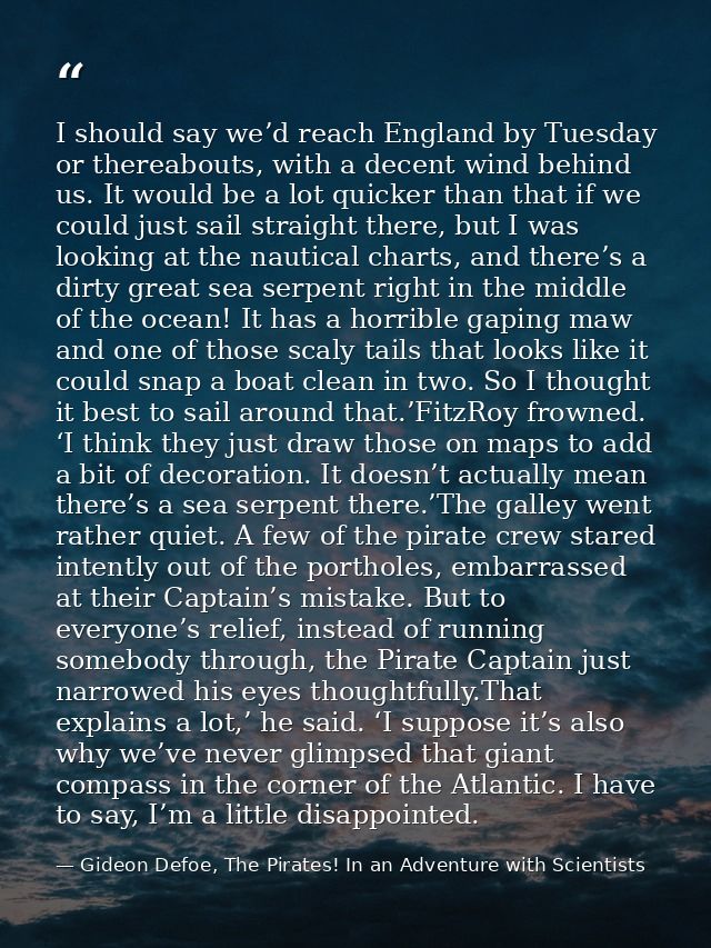 I should say we’d reach England by Tuesday or thereabouts, with a decent wind behind us. It would be a lot quicker than  — Gideon Defoe, The Pirates! In an Adventure with Scientists