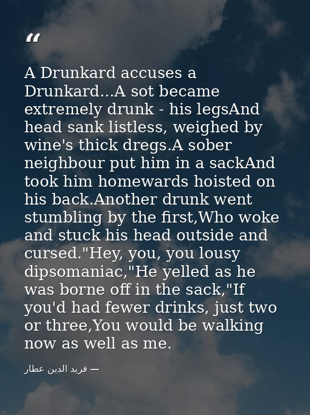 A Drunkard accuses a Drunkard...A sot became extremely drunk - his legsAnd head sank listless, weighed by wine's thick d — فرید الدین عطار