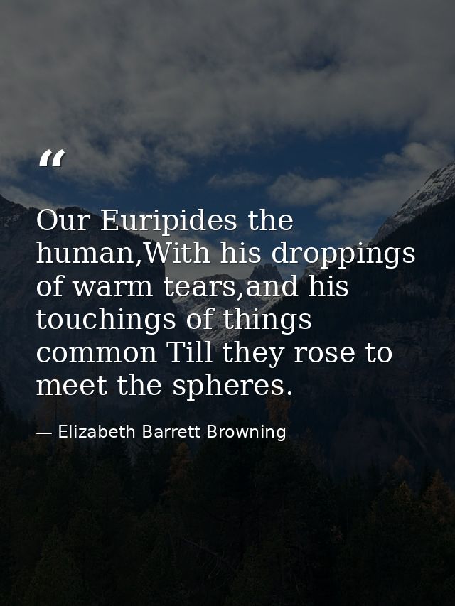 Our Euripides the human,With his droppings of warm tears,and his touchings of things common Till they rose to meet the s — Elizabeth Barrett Browning