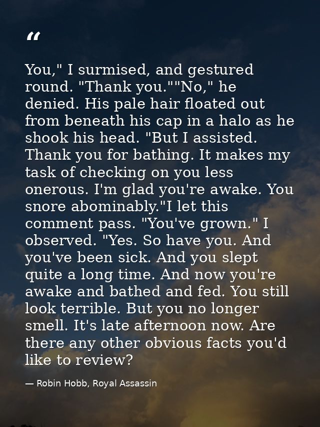 You," I surmised, and gestured round. "Thank you.""No," he denied. His pale hair floated out from beneath his cap in a h — Robin Hobb, Royal Assassin