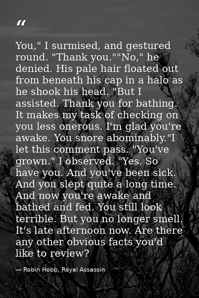 You," I surmised, and gestured round. "Thank you.""No," he denied. His pale hair floated out from beneath his cap in a h — Robin Hobb, Royal Assassin