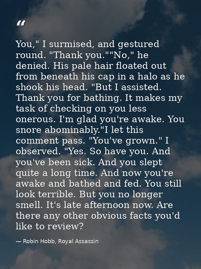 You," I surmised, and gestured round. "Thank you.""No," he denied. His pale hair floated out from beneath his cap in a h — Robin Hobb, Royal Assassin