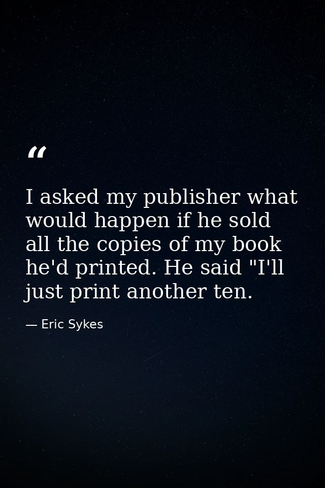 I asked my publisher what would happen if he sold all the copies of my book he'd printed. He said "I'll just print anoth — Eric Sykes