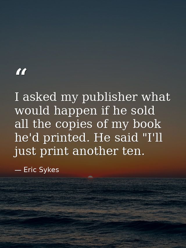I asked my publisher what would happen if he sold all the copies of my book he'd printed. He said "I'll just print anoth — Eric Sykes