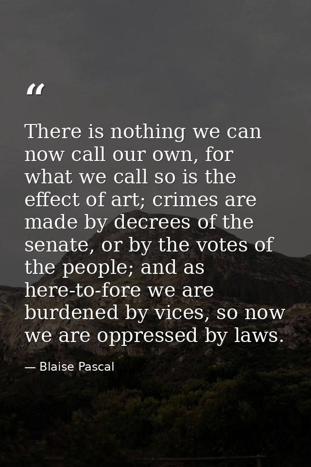There is nothing we can now call our own, for what we call so is the effect of art; crimes are made by decrees of the se — Blaise Pascal