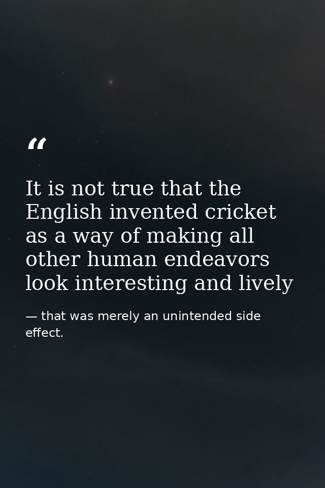 It is not true that the English invented cricket as a way of making all other human endeavors look interesting and livel — that was merely an unintended side effect.