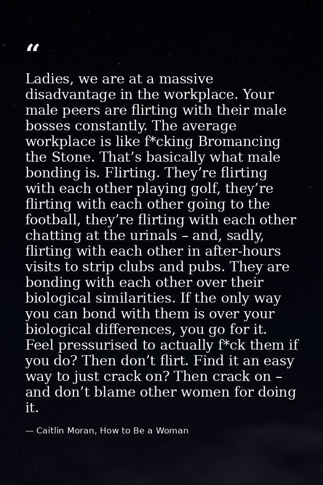 Ladies, we are at a massive disadvantage in the workplace. Your male peers are flirting with their male bosses constantl — Caitlin Moran, How to Be a Woman