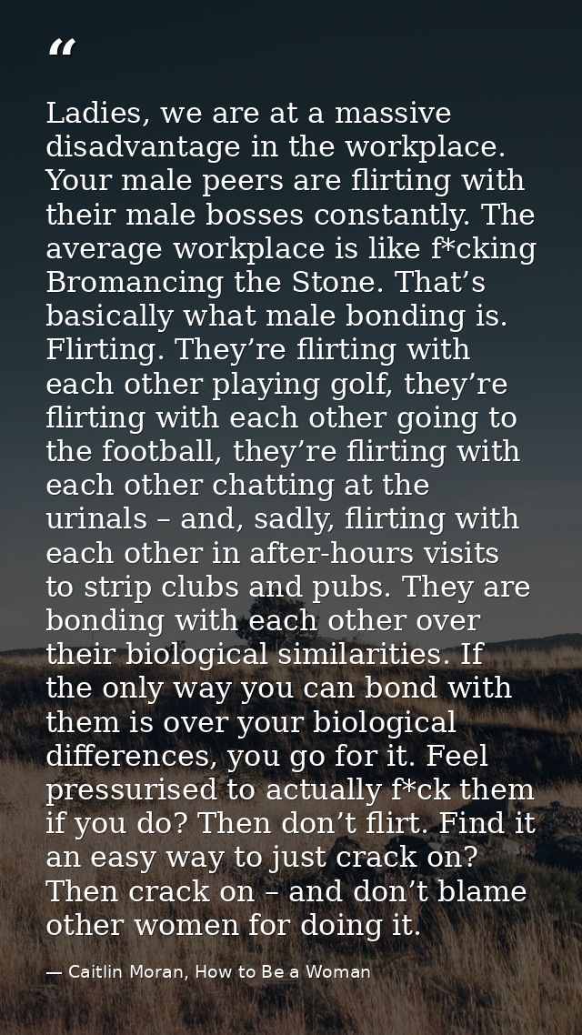 Ladies, we are at a massive disadvantage in the workplace. Your male peers are flirting with their male bosses constantl — Caitlin Moran, How to Be a Woman