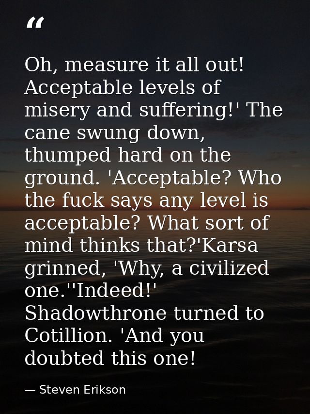 Oh, measure it all out! Acceptable levels of misery and suffering!' The cane swung down, thumped hard on the ground. 'Ac — Steven Erikson