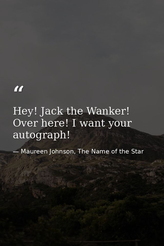 Hey! Jack the Wanker! Over here! I want your autograph! — Maureen Johnson, The Name of the Star
