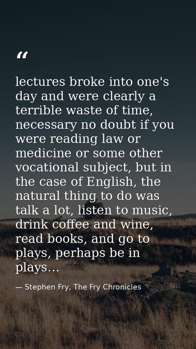 lectures broke into one's day and were clearly a terrible waste of time, necessary no doubt if you were reading law or m — Stephen Fry, The Fry Chronicles