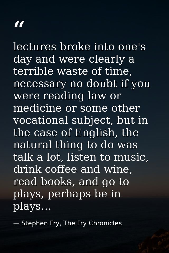 lectures broke into one's day and were clearly a terrible waste of time, necessary no doubt if you were reading law or m — Stephen Fry, The Fry Chronicles