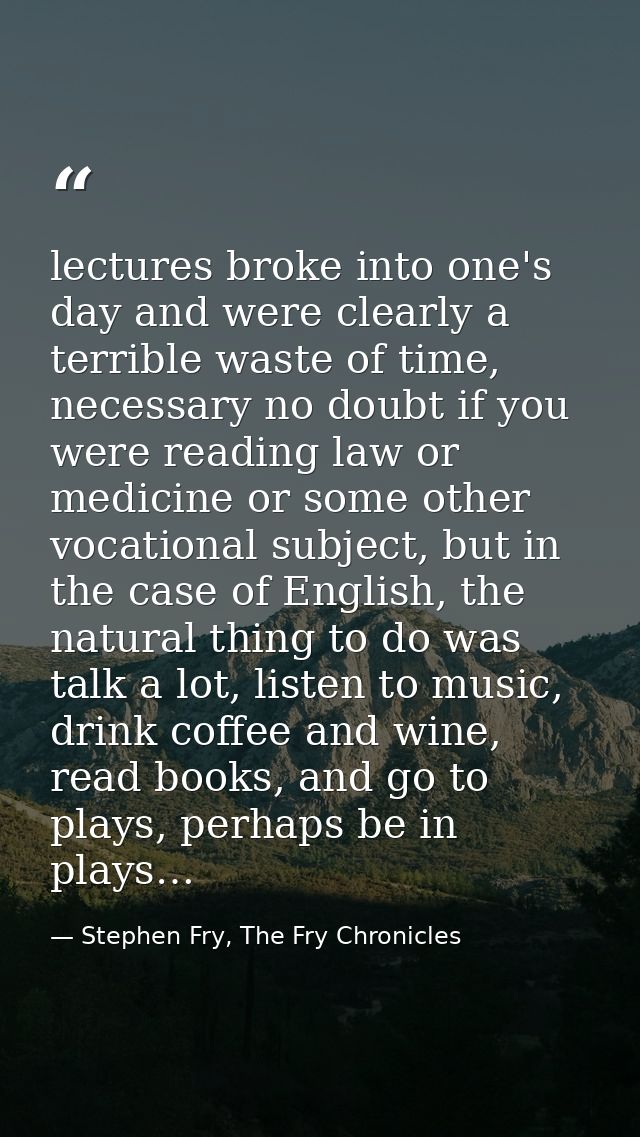 lectures broke into one's day and were clearly a terrible waste of time, necessary no doubt if you were reading law or m — Stephen Fry, The Fry Chronicles