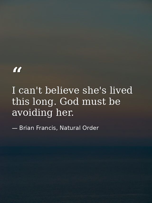 I can't believe she's lived this long. God must be avoiding her. — Brian Francis, Natural Order