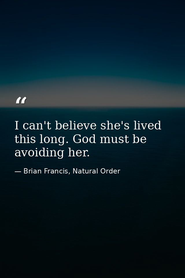 I can't believe she's lived this long. God must be avoiding her. — Brian Francis, Natural Order