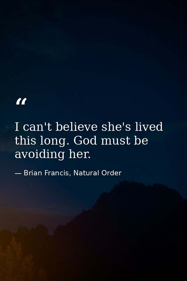 I can't believe she's lived this long. God must be avoiding her. — Brian Francis, Natural Order