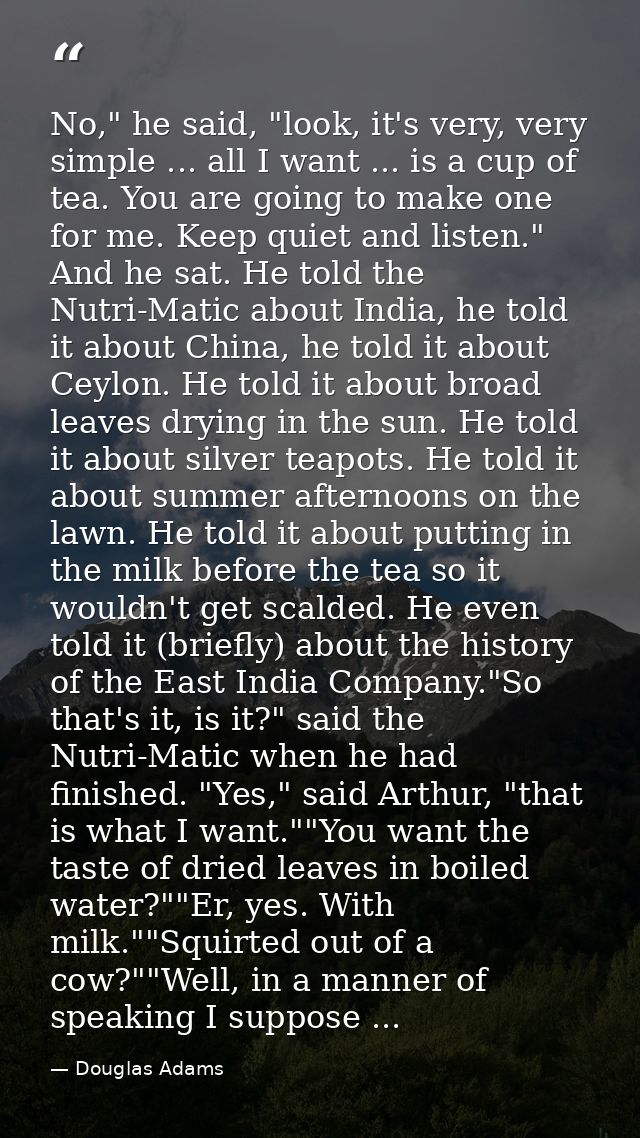No," he said, "look, it's very, very simple ... all I want ... is a cup of tea. You are going to make one for me. Keep q — Douglas Adams