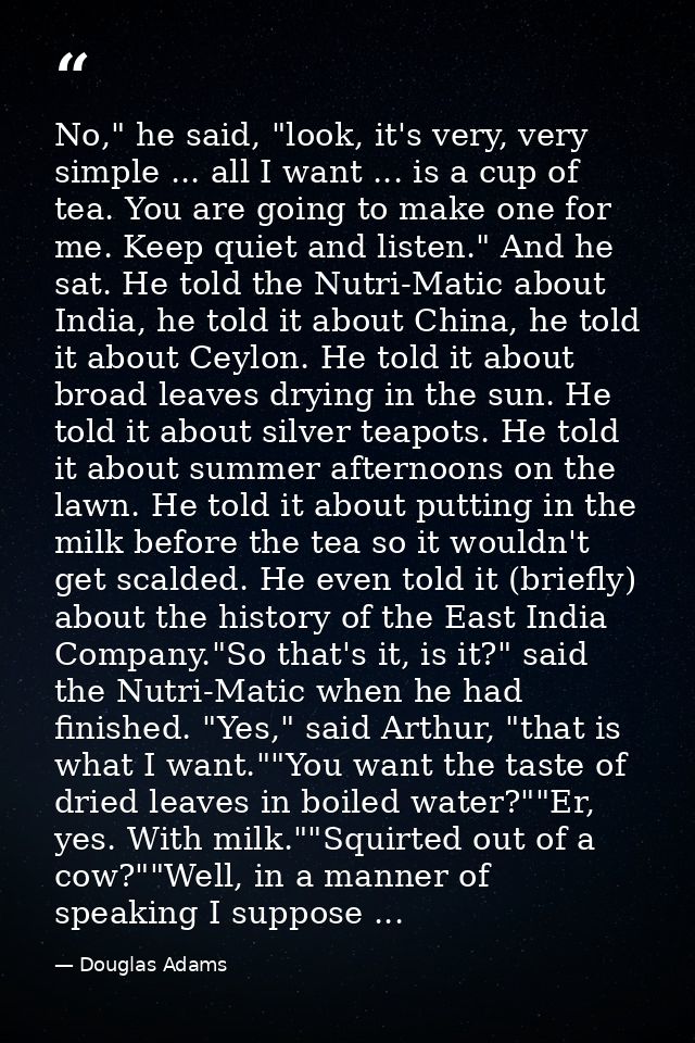 No," he said, "look, it's very, very simple ... all I want ... is a cup of tea. You are going to make one for me. Keep q — Douglas Adams