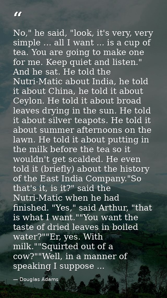No," he said, "look, it's very, very simple ... all I want ... is a cup of tea. You are going to make one for me. Keep q — Douglas Adams