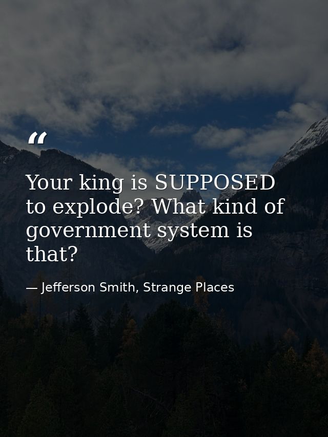Your king is SUPPOSED to explode? What kind of government system is that? — Jefferson Smith, Strange Places