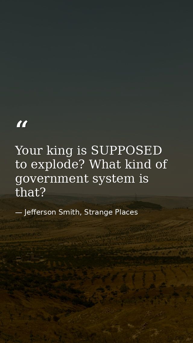 Your king is SUPPOSED to explode? What kind of government system is that? — Jefferson Smith, Strange Places